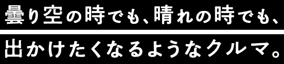 曇り空の時でも、晴れの時でも、出かけたくなるようなクルマ。